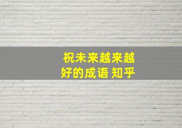 祝未来越来越好的成语 知乎